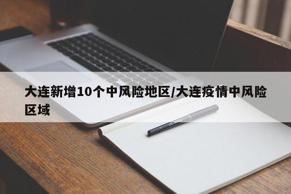 大连新增10个中风险地区/大连疫情中风险区域
