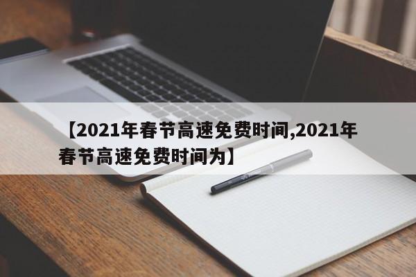 【2021年春节高速免费时间,2021年春节高速免费时间为】