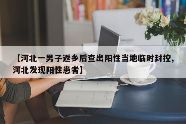 【河北一男子返乡后查出阳性当地临时封控,河北发现阳性患者】