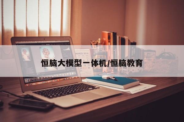 恒脑大模型一体机/恒脑教育