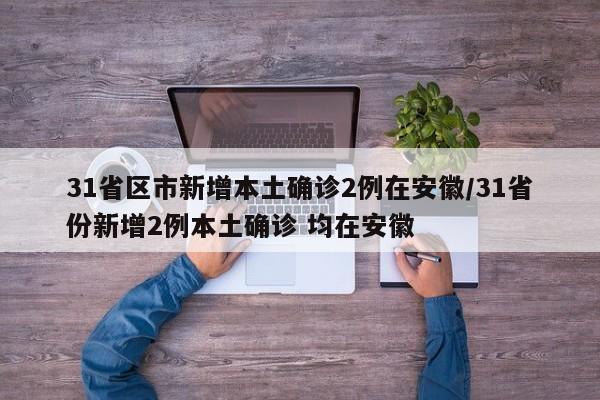 31省区市新增本土确诊2例在安徽/31省份新增2例本土确诊 均在安徽