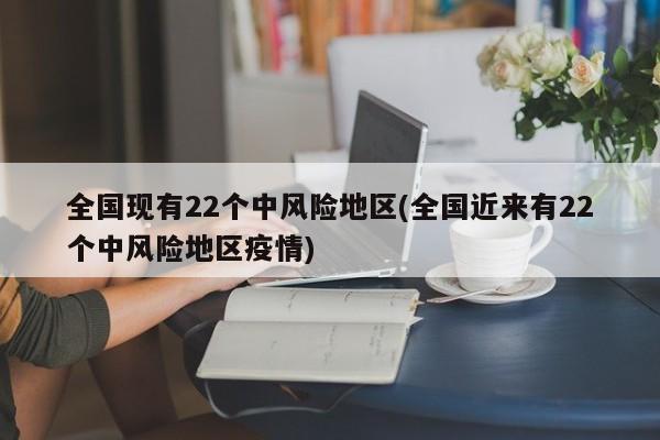 全国现有22个中风险地区(全国近来有22个中风险地区疫情)