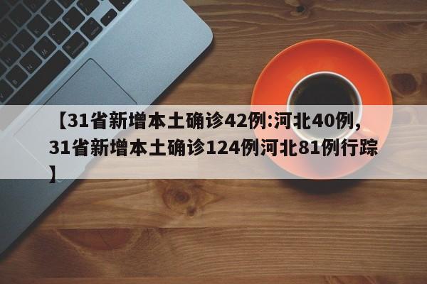 【31省新增本土确诊42例:河北40例,31省新增本土确诊124例河北81例行踪】