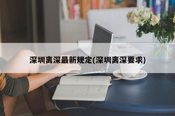 深圳离深最新规定(深圳离深要求)