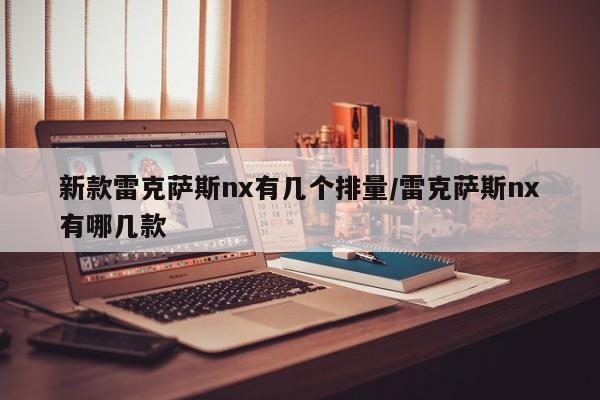 新款雷克萨斯nx有几个排量/雷克萨斯nx有哪几款