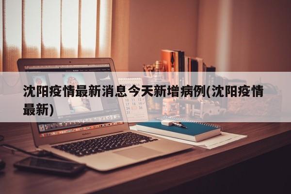 沈阳疫情最新消息今天新增病例(沈阳疫情 最新)