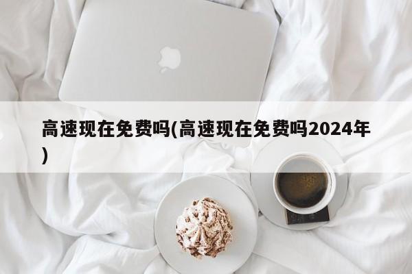高速现在免费吗(高速现在免费吗2024年)