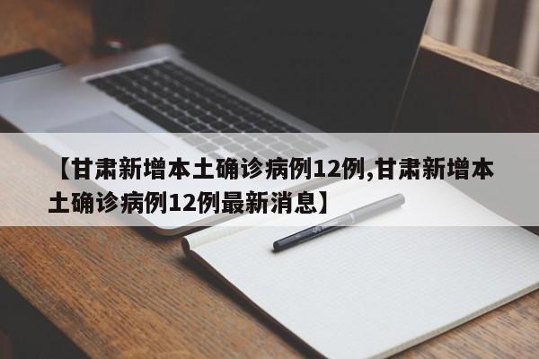 【甘肃新增本土确诊病例12例,甘肃新增本土确诊病例12例最新消息】