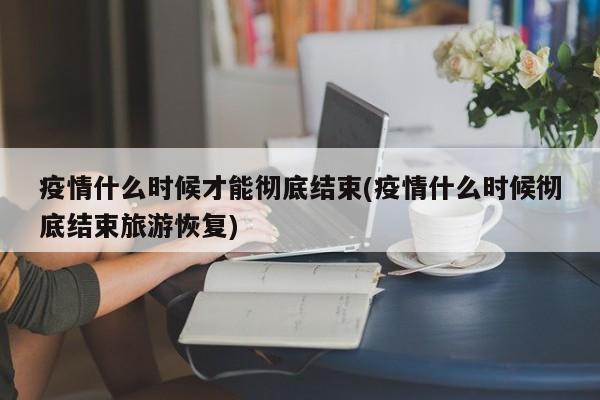 疫情什么时候才能彻底结束(疫情什么时候彻底结束旅游恢复)