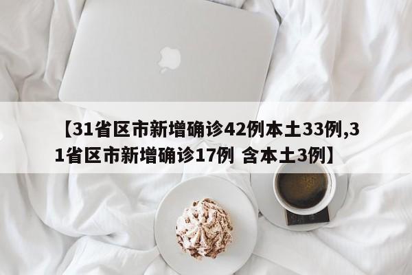 【31省区市新增确诊42例本土33例,31省区市新增确诊17例 含本土3例】