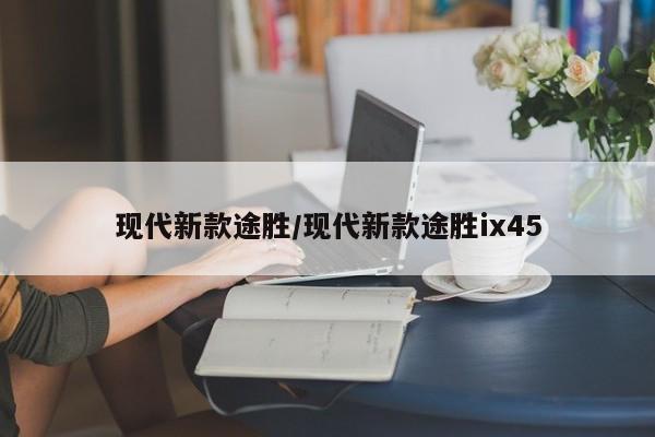现代新款途胜/现代新款途胜ix45