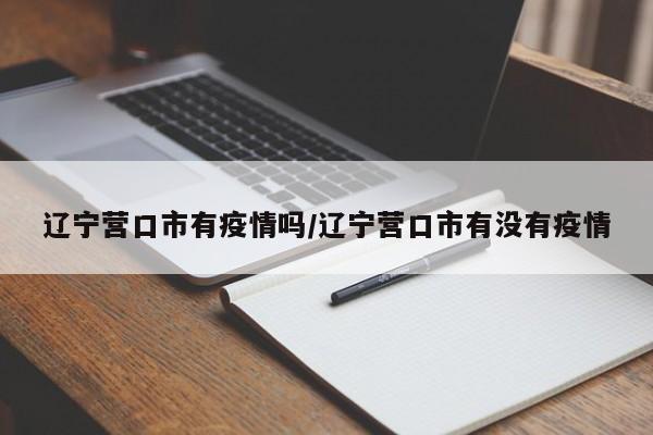辽宁营口市有疫情吗/辽宁营口市有没有疫情