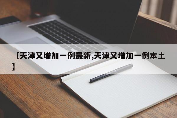 【天津又增加一例最新,天津又增加一例本土】