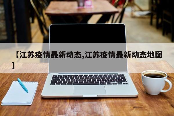 【江苏疫情最新动态,江苏疫情最新动态地图】
