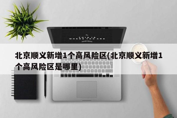 北京顺义新增1个高风险区(北京顺义新增1个高风险区是哪里)