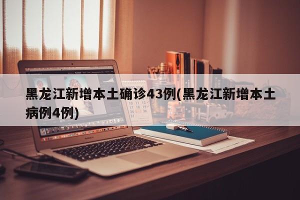 黑龙江新增本土确诊43例(黑龙江新增本土病例4例)