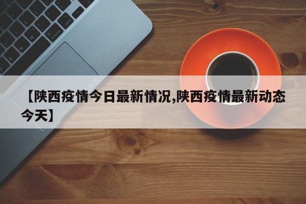 【陕西疫情今日最新情况,陕西疫情最新动态今天】