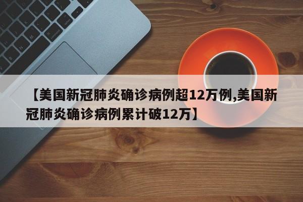 【美国新冠肺炎确诊病例超12万例,美国新冠肺炎确诊病例累计破12万】
