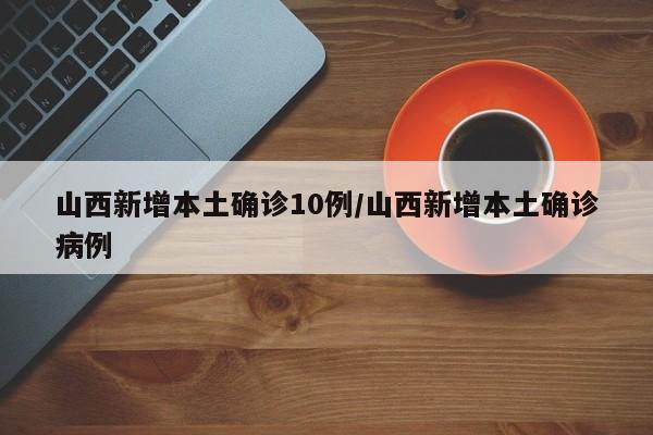 山西新增本土确诊10例/山西新增本土确诊病例