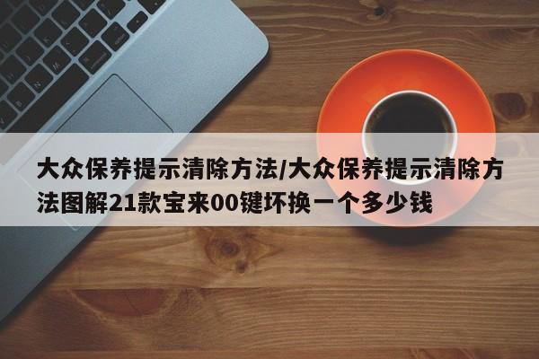 大众保养提示清除方法/大众保养提示清除方法图解21款宝来00键坏换一个多少钱
