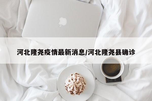 河北隆尧疫情最新消息/河北隆尧县确诊