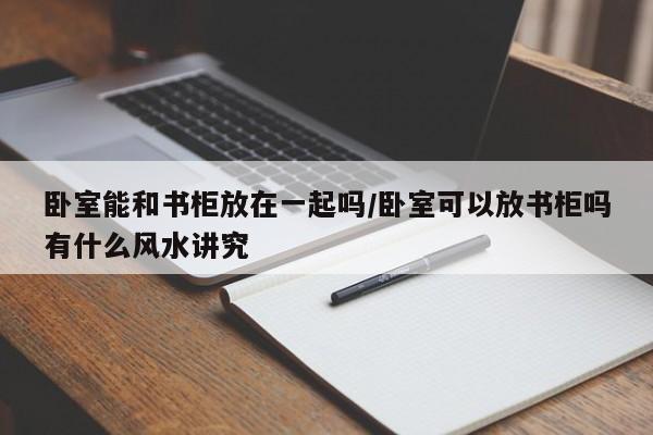 卧室能和书柜放在一起吗/卧室可以放书柜吗有什么风水讲究