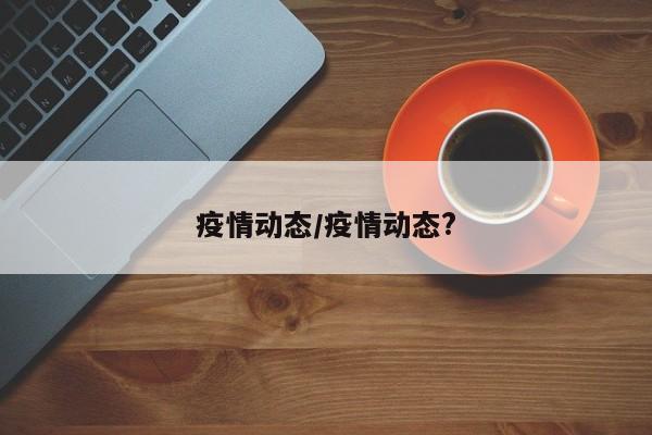 疫情动态/疫情动态?