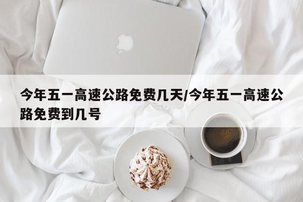今年五一高速公路免费几天/今年五一高速公路免费到几号