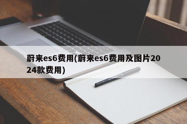 蔚来es6费用(蔚来es6费用及图片2024款费用)