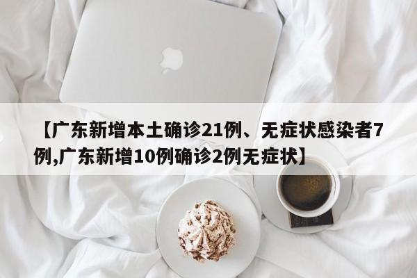 【广东新增本土确诊21例、无症状感染者7例,广东新增10例确诊2例无症状】