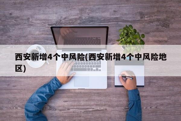 西安新增4个中风险(西安新增4个中风险地区)
