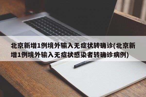 北京新增1例境外输入无症状转确诊(北京新增1例境外输入无症状感染者转确诊病例)
