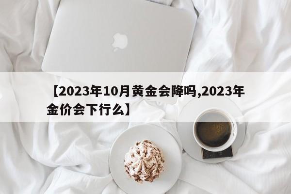 【2023年10月黄金会降吗,2023年金价会下行么】