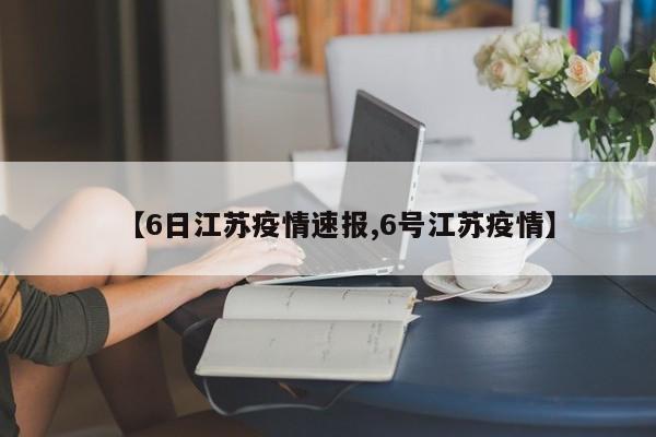 【6日江苏疫情速报,6号江苏疫情】