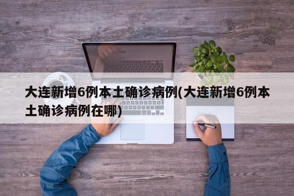 大连新增6例本土确诊病例(大连新增6例本土确诊病例在哪)
