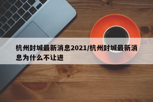 杭州封城最新消息2021/杭州封城最新消息为什么不让进