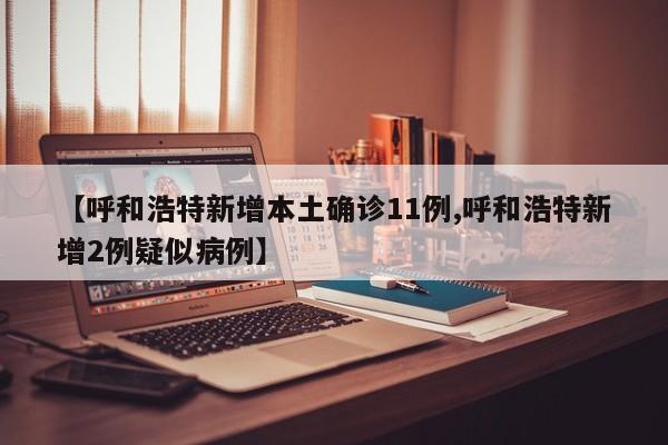 【呼和浩特新增本土确诊11例,呼和浩特新增2例疑似病例】