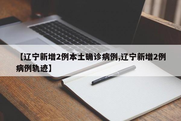 【辽宁新增2例本土确诊病例,辽宁新增2例病例轨迹】