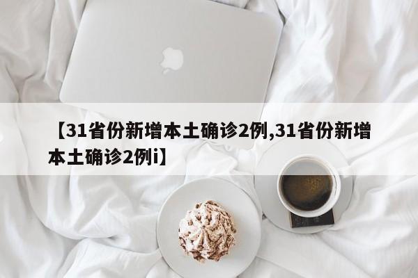 【31省份新增本土确诊2例,31省份新增本土确诊2例i】