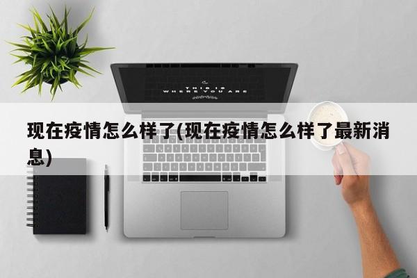 现在疫情怎么样了(现在疫情怎么样了最新消息)