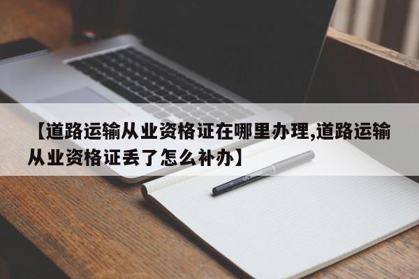 【道路运输从业资格证在哪里办理,道路运输从业资格证丢了怎么补办】
