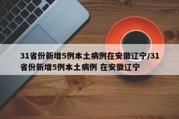 31省份新增5例本土病例在安徽辽宁/31省份新增5例本土病例 在安徽辽宁