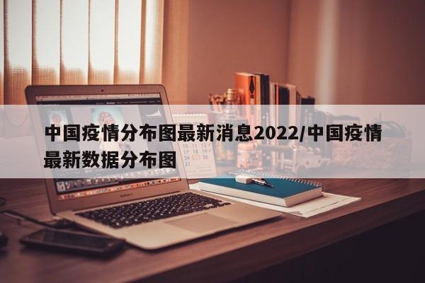 中国疫情分布图最新消息2022/中国疫情最新数据分布图