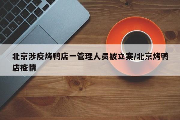 北京涉疫烤鸭店一管理人员被立案/北京烤鸭店疫情