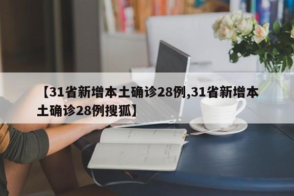 【31省新增本土确诊28例,31省新增本土确诊28例搜狐】