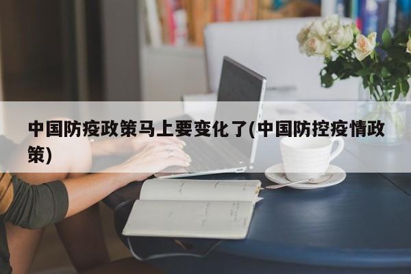 中国防疫政策马上要变化了(中国防控疫情政策)