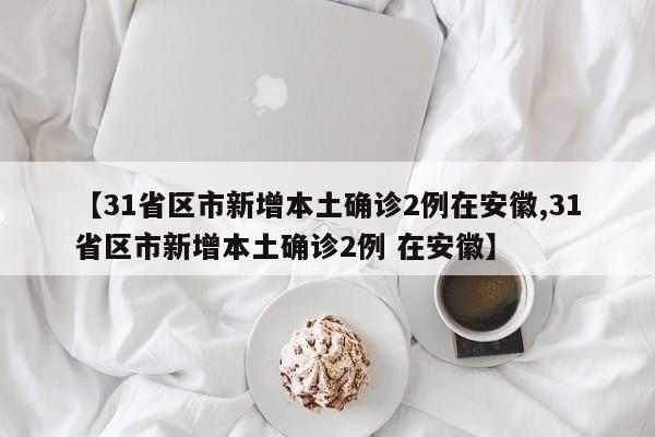 【31省区市新增本土确诊2例在安徽,31省区市新增本土确诊2例 在安徽】