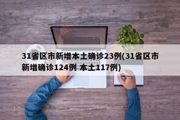 31省区市新增本土确诊23例(31省区市新增确诊124例 本土117例)