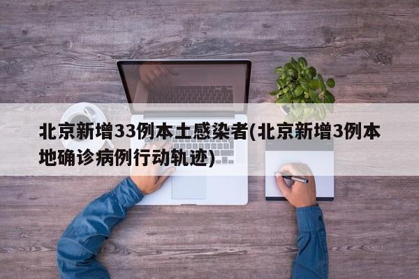 北京新增33例本土感染者(北京新增3例本地确诊病例行动轨迹)