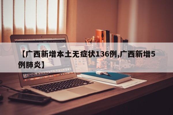 【广西新增本土无症状136例,广西新增5例肺炎】